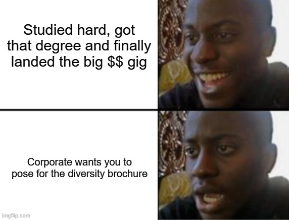 "We tAkE a NumBeR oF fActOrS iNtO coNsiDErAtiOn" | Studied hard, got that degree and finally landed the big $$ gig; Corporate wants you to pose for the diversity brochure | image tagged in oh yeah oh no | made w/ Imgflip meme maker