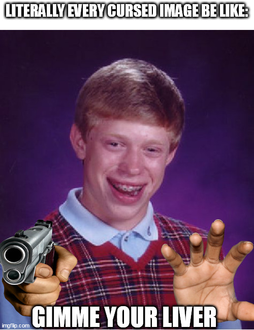 cursed images Be like: | LITERALLY EVERY CURSED IMAGE BE LIKE:; GIMME YOUR LIVER | image tagged in memes,bad luck brian | made w/ Imgflip meme maker