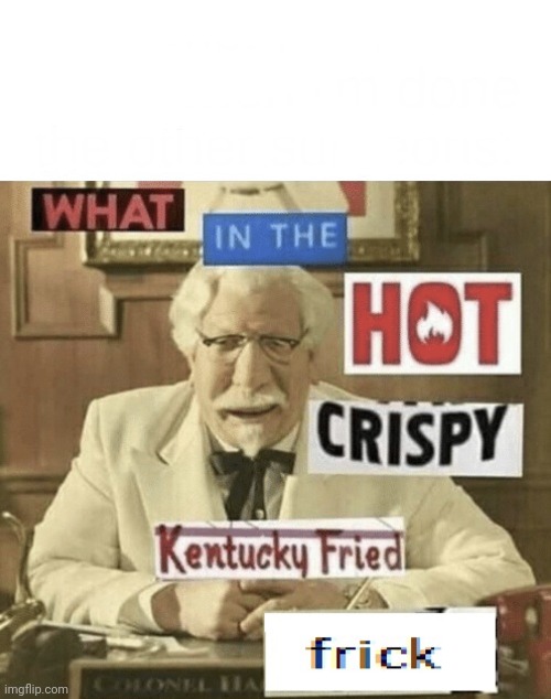 What in the hot crispy Kentucky Fried frick | image tagged in what in the hot crispy kentucky fried frick | made w/ Imgflip meme maker