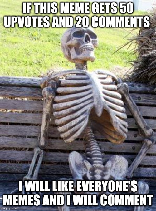 pls like |  IF THIS MEME GETS 50 UPVOTES AND 20 COMMENTS; I WILL LIKE EVERYONE'S MEMES AND I WILL COMMENT | image tagged in memes,waiting skeleton | made w/ Imgflip meme maker