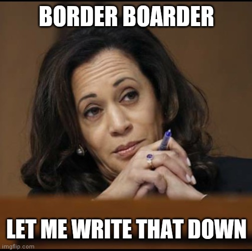 Kamala Harris  | BORDER BOARDER LET ME WRITE THAT DOWN | image tagged in kamala harris | made w/ Imgflip meme maker