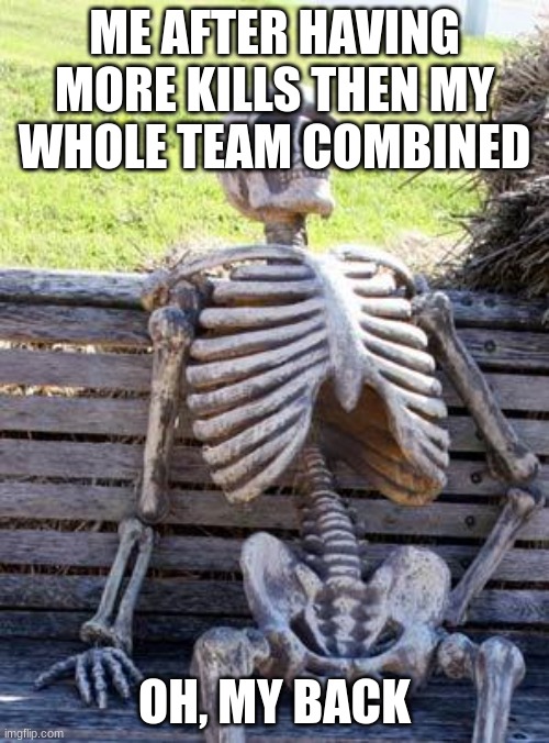 Waiting Skeleton | ME AFTER HAVING MORE KILLS THEN MY WHOLE TEAM COMBINED; OH, MY BACK | image tagged in memes,waiting skeleton | made w/ Imgflip meme maker