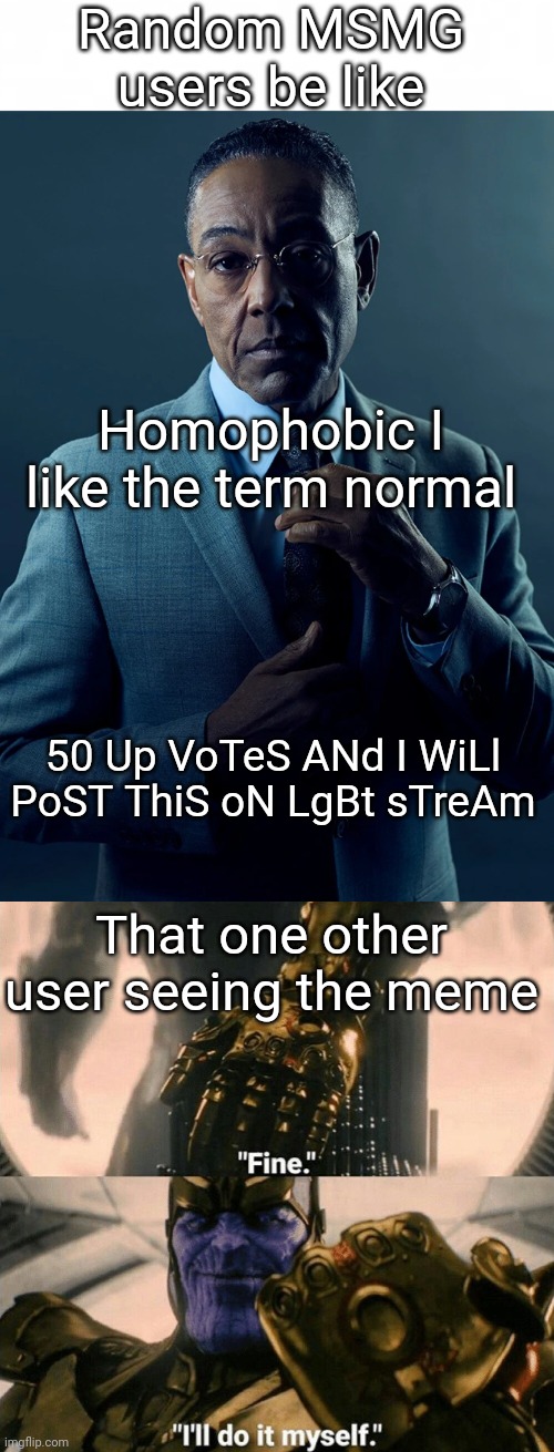 No one reads the rules on msmg | Random MSMG users be like; Homophobic I like the term normal; 50 Up VoTeS ANd I WiLl PoST ThiS oN LgBt sTreAm; That one other user seeing the meme | image tagged in short blank,fine i'll do it myself | made w/ Imgflip meme maker