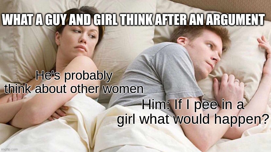 I Bet He's Thinking About Other Women Meme | WHAT A GUY AND GIRL THINK AFTER AN ARGUMENT; He's probably think about other women; Him: If I pee in a girl what would happen? | image tagged in memes,i bet he's thinking about other women | made w/ Imgflip meme maker