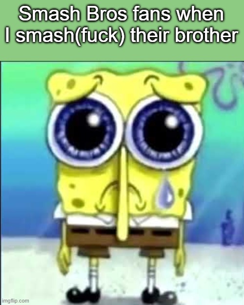 Sad Spongebob | Smash Bros fans when I smash(fuck) their brother | image tagged in sad spongebob | made w/ Imgflip meme maker