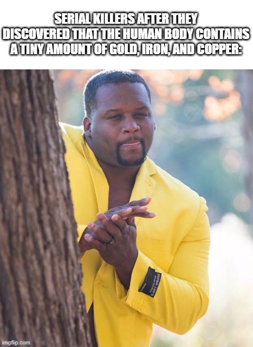 Profit! |  SERIAL KILLERS AFTER THEY DISCOVERED THAT THE HUMAN BODY CONTAINS A TINY AMOUNT OF GOLD, IRON, AND COPPER: | image tagged in black guy hiding behind tree,gold | made w/ Imgflip meme maker