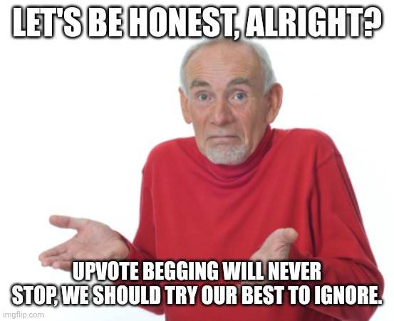 All Honesty. | LET'S BE HONEST, ALRIGHT? UPVOTE BEGGING WILL NEVER STOP, WE SHOULD TRY OUR BEST TO IGNORE. | image tagged in guess i'll die | made w/ Imgflip meme maker