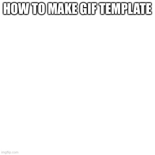 Blank Transparent Square Meme | HOW TO MAKE GIF TEMPLATE | image tagged in memes,blank transparent square | made w/ Imgflip meme maker