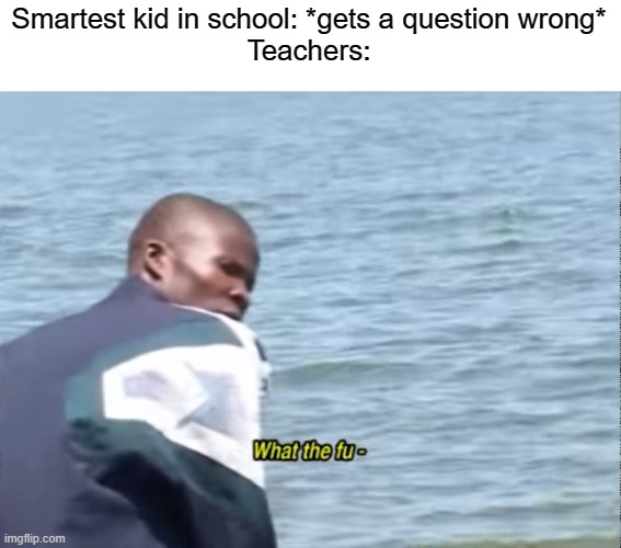 Impossible | Smartest kid in school: *gets a question wrong*
Teachers: | image tagged in what the fu- | made w/ Imgflip meme maker