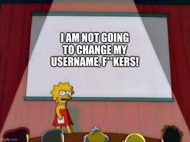 Lisa Simpson Speech | I AM NOT GOING TO CHANGE MY USERNAME, F**KERS! | image tagged in lisa simpson speech | made w/ Imgflip meme maker
