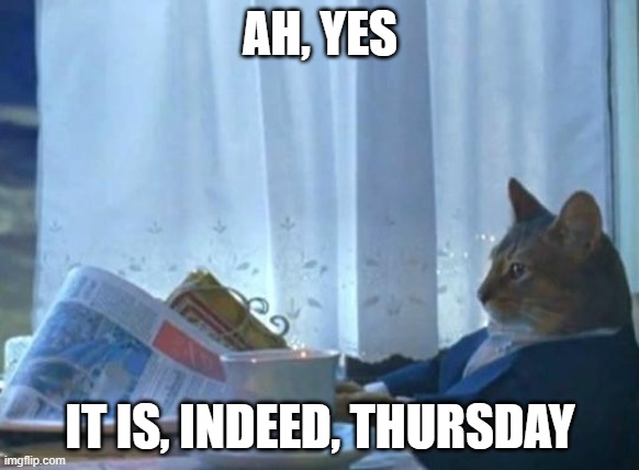 thursday cat | AH, YES; IT IS, INDEED, THURSDAY | image tagged in cat newspaper | made w/ Imgflip meme maker