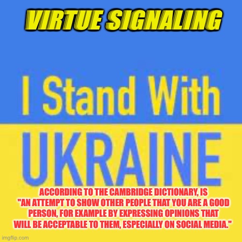 You don’t stand for shit. Let’s be real. You stand for what you’re told to stand for | VIRTUE SIGNALING; ACCORDING TO THE CAMBRIDGE DICTIONARY, IS "AN ATTEMPT TO SHOW OTHER PEOPLE THAT YOU ARE A GOOD PERSON, FOR EXAMPLE BY EXPRESSING OPINIONS THAT WILL BE ACCEPTABLE TO THEM, ESPECIALLY ON SOCIAL MEDIA." | image tagged in i stand with ukraine | made w/ Imgflip meme maker