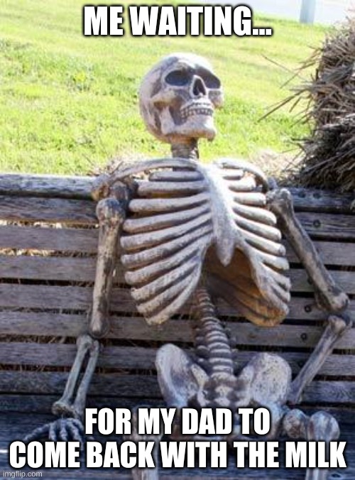 Waiting Skeleton |  ME WAITING... FOR MY DAD TO COME BACK WITH THE MILK | image tagged in memes,waiting skeleton | made w/ Imgflip meme maker