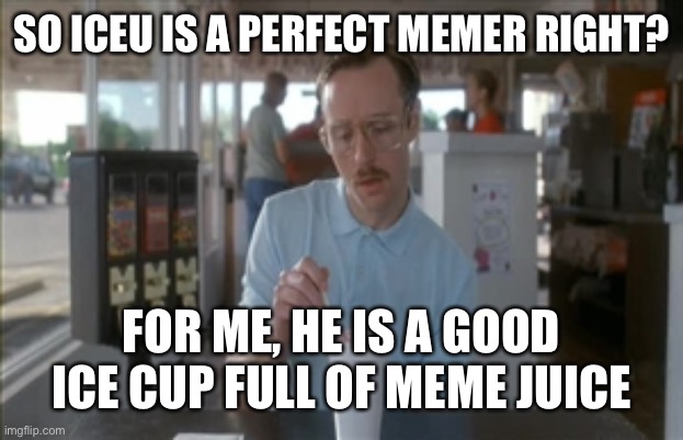 So I Guess You Can Say Things Are Getting Pretty Serious Meme | SO ICEU IS A PERFECT MEMER RIGHT? FOR ME, HE IS A GOOD ICE CUP FULL OF MEME JUICE | image tagged in memes,so i guess you can say things are getting pretty serious | made w/ Imgflip meme maker