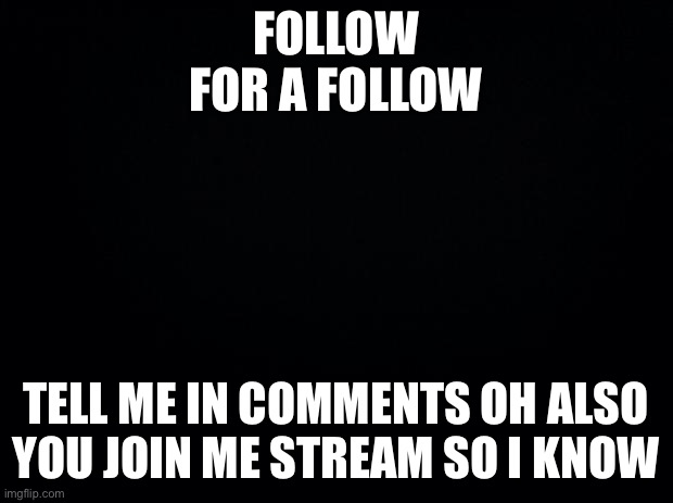 Do it | FOLLOW FOR A FOLLOW; TELL ME IN COMMENTS OH ALSO YOU JOIN ME STREAM SO I KNOW | image tagged in black background | made w/ Imgflip meme maker