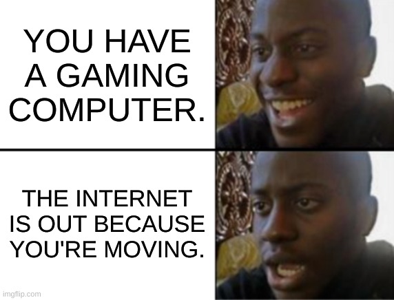 moving: | YOU HAVE A GAMING COMPUTER. THE INTERNET IS OUT BECAUSE YOU'RE MOVING. | image tagged in oh yeah oh no | made w/ Imgflip meme maker