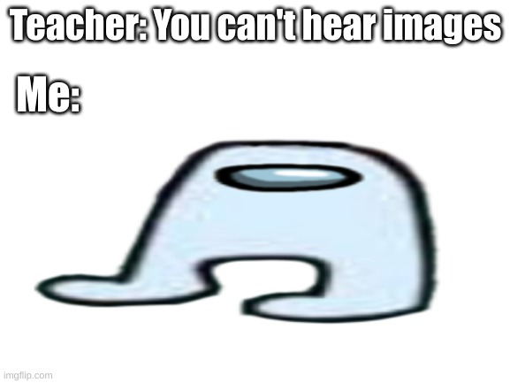 A M O G U S | Teacher: You can't hear images; Me: | image tagged in amogus | made w/ Imgflip meme maker