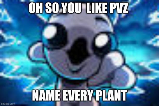 isaac Pog | OH SO YOU  LIKE PVZ; NAME EVERY PLANT | image tagged in isaac pog | made w/ Imgflip meme maker
