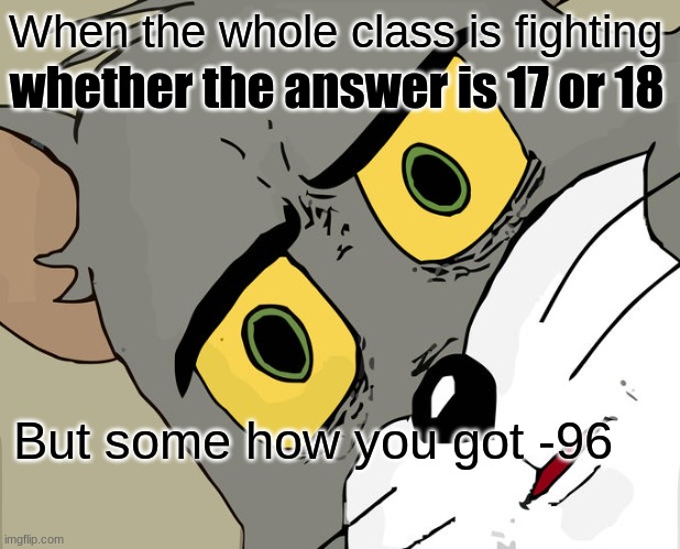 Math | When the whole class is fighting; whether the answer is 17 or 18; But some how you got -96 | image tagged in memes,unsettled tom | made w/ Imgflip meme maker