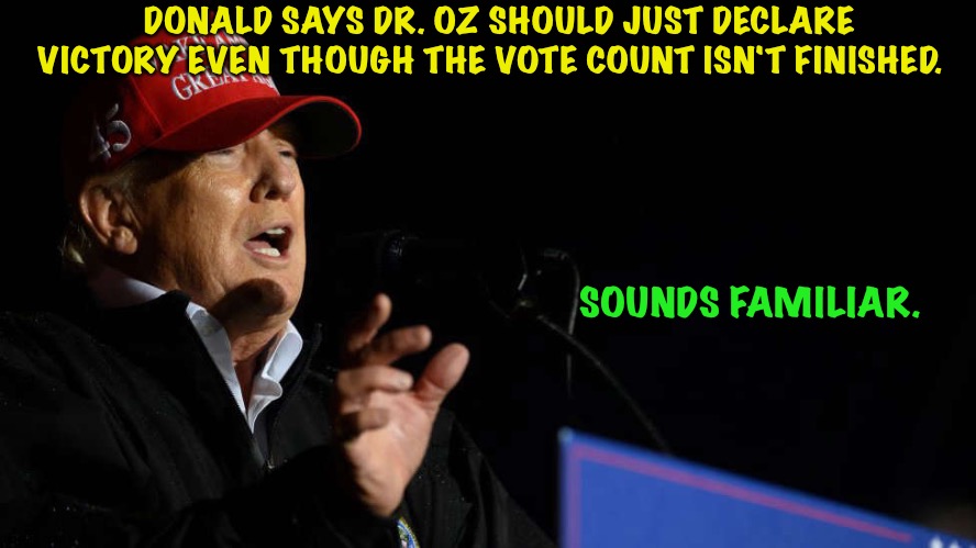 Where have we heard that before? | DONALD SAYS DR. OZ SHOULD JUST DECLARE VICTORY EVEN THOUGH THE VOTE COUNT ISN'T FINISHED. SOUNDS FAMILIAR. | image tagged in trump | made w/ Imgflip meme maker
