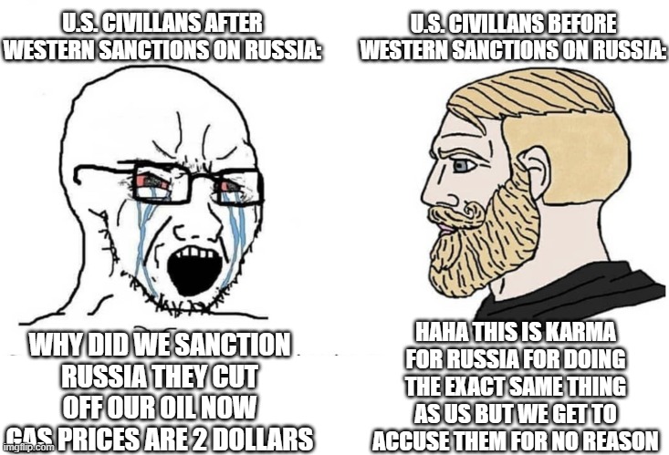 Karma? | U.S. CIVILLANS BEFORE WESTERN SANCTIONS ON RUSSIA:; U.S. CIVILLANS AFTER WESTERN SANCTIONS ON RUSSIA:; HAHA THIS IS KARMA FOR RUSSIA FOR DOING THE EXACT SAME THING AS US BUT WE GET TO ACCUSE THEM FOR NO REASON; WHY DID WE SANCTION RUSSIA THEY CUT OFF OUR OIL NOW GAS PRICES ARE 2 DOLLARS | image tagged in soyboy vs yes chad | made w/ Imgflip meme maker