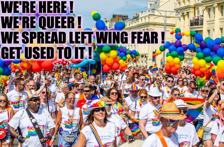 In Case I missed Gay Propaganda Month | WE'RE HERE !
WE'RE QUEER !
WE SPREAD LEFT WING FEAR !
GET USED TO IT ! | image tagged in gay parade,propaganda,perpetual victimhood | made w/ Imgflip meme maker