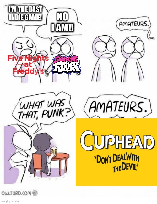 Cuphead 4EVA!!!!! | I'M THE BEST INDIE GAME! NO I AM!! | image tagged in amateurs,cuphead | made w/ Imgflip meme maker