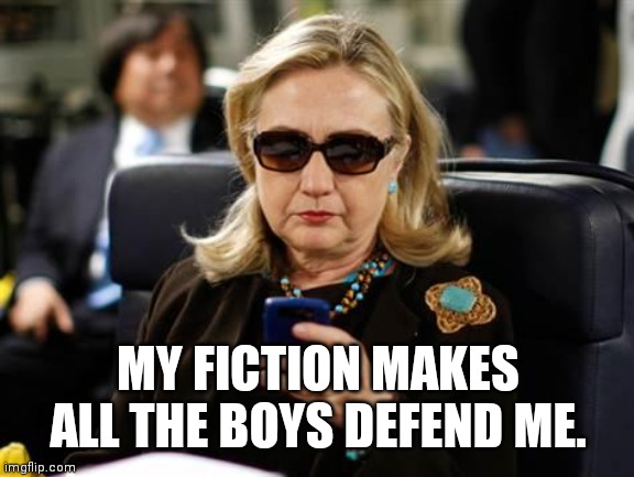 This Meme comes from a deleted meme.YU... | MY FICTION MAKES ALL THE BOYS DEFEND ME. | image tagged in memes,hillary clinton cellphone,too close,i love you,seen it,rooster | made w/ Imgflip meme maker