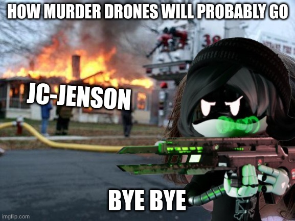 How things will probably go | HOW MURDER DRONES WILL PROBABLY GO; JC-JENSON; BYE BYE | image tagged in murder drones | made w/ Imgflip meme maker