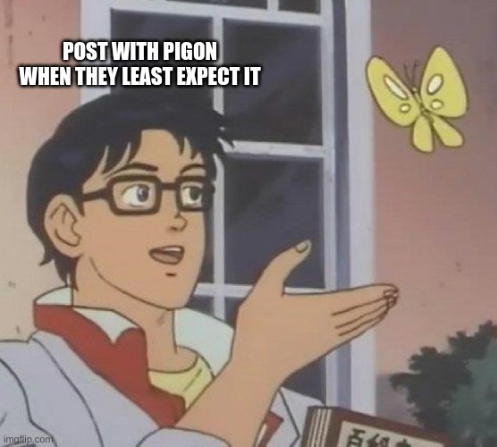 Is This A Pigeon Meme | POST WITH PIGON WHEN THEY LEAST EXPECT IT | image tagged in memes,is this a pigeon | made w/ Imgflip meme maker