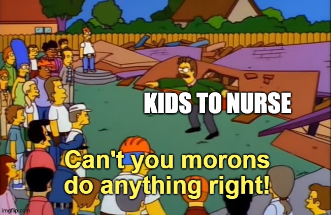Can't you morons do anything right | KIDS TO NURSE | image tagged in can't you morons do anything right | made w/ Imgflip meme maker