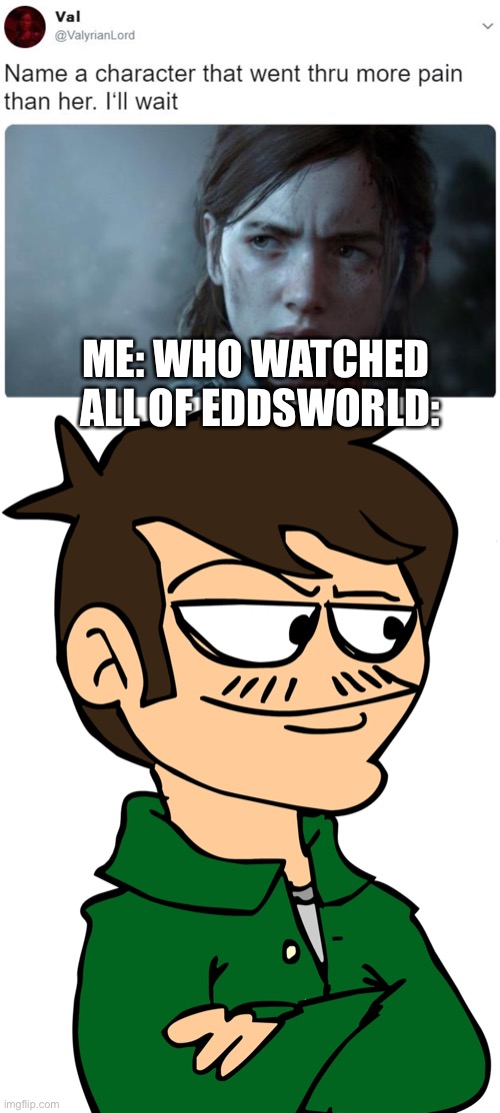  ME: WHO WATCHED  ALL OF EDDSWORLD: | image tagged in name a character who went through more pain than her ill wait,eddsworld | made w/ Imgflip meme maker