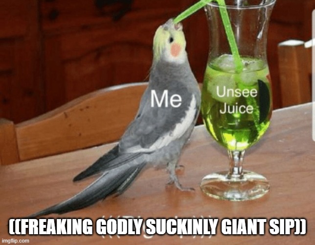 Unsee juice | ((FREAKING GODLY SUCKINLY GIANT SIP)) | image tagged in unsee juice | made w/ Imgflip meme maker