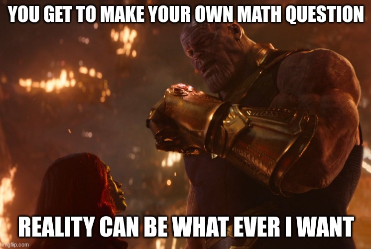 Now, reality can be whatever I want. |  YOU GET TO MAKE YOUR OWN MATH QUESTION; REALITY CAN BE WHAT EVER I WANT | image tagged in now reality can be whatever i want | made w/ Imgflip meme maker