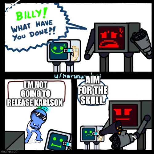 Karlson Billy what have you done? | I’M NOT GOING TO RELEASE KARLSON AIM FOR THE SKULL. | image tagged in karlson billy what have you done | made w/ Imgflip meme maker
