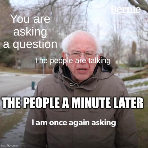 sure thing buddo | You are asking a question; The people are talking; THE PEOPLE A MINUTE LATER | image tagged in memes,bernie i am once again asking for your support | made w/ Imgflip meme maker