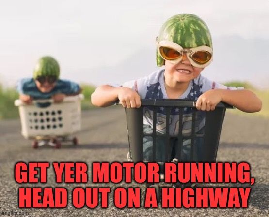 GET YER MOTOR RUNNING, HEAD OUT ON A HIGHWAY | image tagged in watermelon racers | made w/ Imgflip meme maker