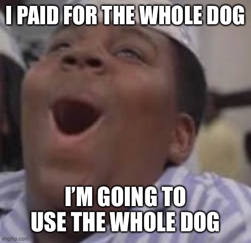 I PAID FOR THE WHOLE DOG; I’M GOING TO USE THE WHOLE DOG | made w/ Imgflip meme maker