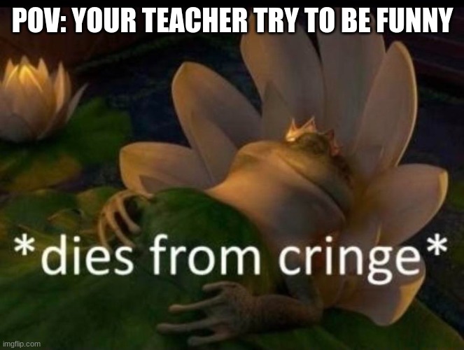 *dies of cringe* | POV: YOUR TEACHER TRY TO BE FUNNY | image tagged in dies of cringe | made w/ Imgflip meme maker