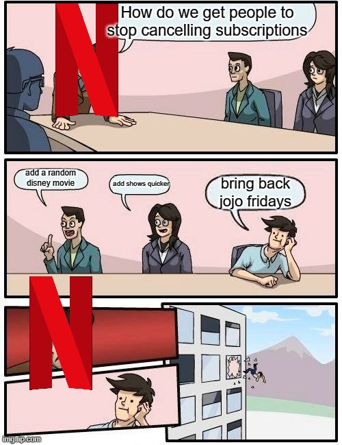 Netflix is truly the lowest scum in the world for jojo fans | How do we get people to stop cancelling subscriptions; add a random disney movie; add shows quicker; bring back jojo fridays | image tagged in memes,boardroom meeting suggestion,jojo meme,the lowest scum in history | made w/ Imgflip meme maker