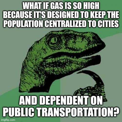 Philosoraptor Meme | WHAT IF GAS IS SO HIGH BECAUSE IT'S DESIGNED TO KEEP THE POPULATION CENTRALIZED TO CITIES; AND DEPENDENT ON PUBLIC TRANSPORTATION? | image tagged in memes,philosoraptor | made w/ Imgflip meme maker