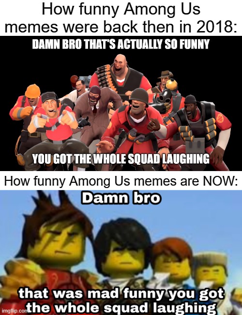 Among Us isn't funny anymore. It's cringe! It's dead! It's GARBAGE! STOP MAKING MEMES ABOUT IT! | How funny Among Us memes were back then in 2018:; How funny Among Us memes are NOW: | image tagged in damn bro you got the whole squad laughing,among us,memes,dead memes | made w/ Imgflip meme maker