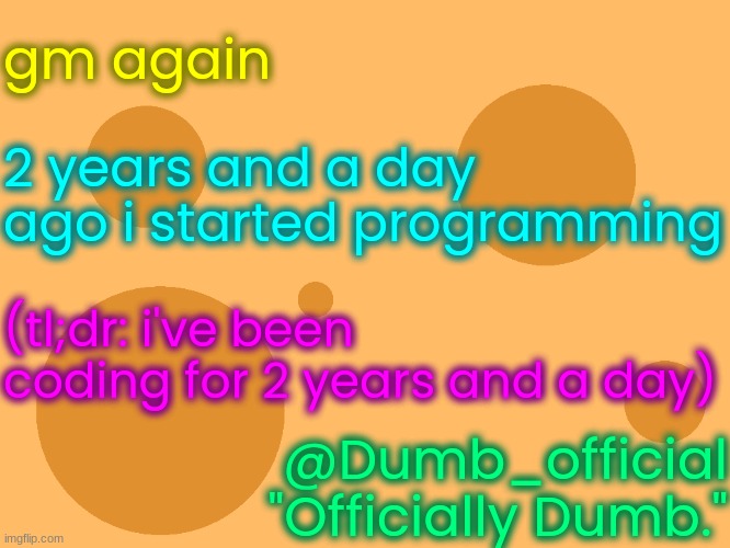 no_watermark | gm again; 2 years and a day ago i started programming; (tl;dr: i've been coding for 2 years and a day); @Dumb_official
"Officially Dumb." | image tagged in no_watermark | made w/ Imgflip meme maker