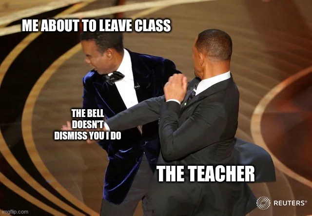 school.. | ME ABOUT TO LEAVE CLASS; THE BELL DOESN'T DISMISS YOU I DO; THE TEACHER | image tagged in will smith punching chris rock | made w/ Imgflip meme maker