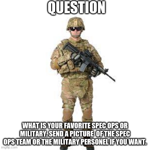 spec ops, military you like | QUESTION; WHAT IS YOUR FAVORITE SPEC OPS OR MILITARY. SEND A PICTURE  OF THE SPEC OPS TEAM OR THE MILITARY PERSONEL IF YOU WANT. | image tagged in what you like | made w/ Imgflip meme maker