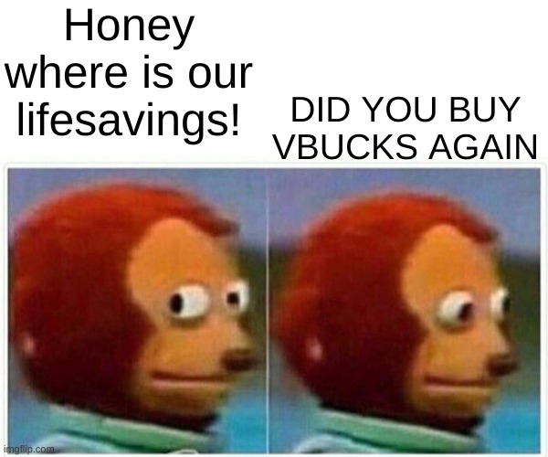 WHERES MY LIFESAVINGS | Honey where is our lifesavings! DID YOU BUY VBUCKS AGAIN | image tagged in memes,monkey puppet | made w/ Imgflip meme maker