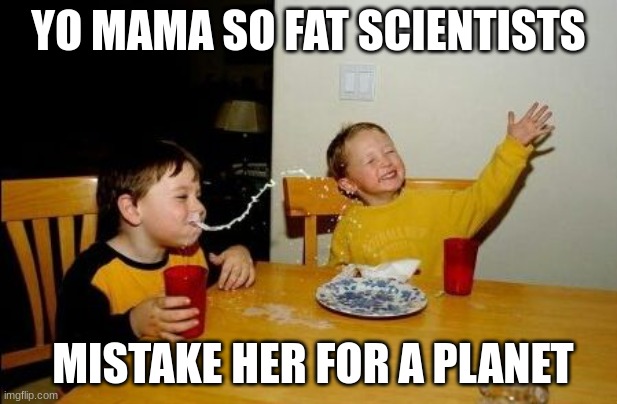 Yo mama so | YO MAMA SO FAT SCIENTISTS; MISTAKE HER FOR A PLANET | image tagged in yo mama so | made w/ Imgflip meme maker