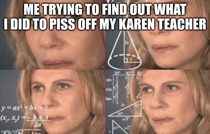 what did i DOOO?????? | ME TRYING TO FIND OUT WHAT I DID TO PISS OFF MY KAREN TEACHER | image tagged in confused woman | made w/ Imgflip meme maker