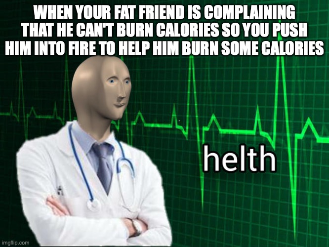 and help him die | WHEN YOUR FAT FRIEND IS COMPLAINING THAT HE CAN'T BURN CALORIES SO YOU PUSH HIM INTO FIRE TO HELP HIM BURN SOME CALORIES | image tagged in stonks helth | made w/ Imgflip meme maker