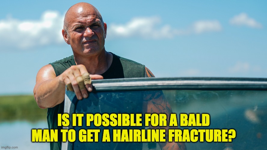 bald | IS IT POSSIBLE FOR A BALD MAN TO GET A HAIRLINE FRACTURE? | image tagged in bald | made w/ Imgflip meme maker